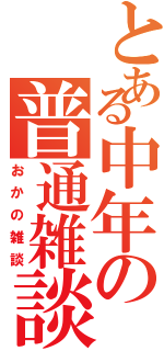 とある中年の普通雑談（おかの雑談）