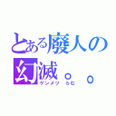 とある廢人の幻滅。。（ゲンメツ らむ）