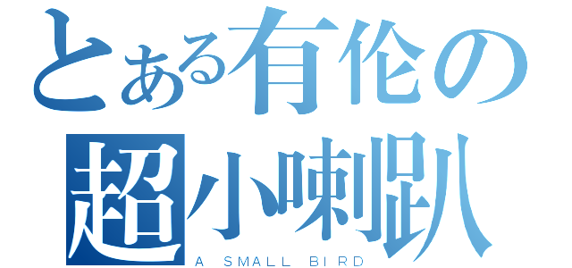 とある有伦の超小喇趴（Ａ ＳＭＡＬＬ ＢＩＲＤ）