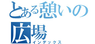 とある憩いの広場（インデックス）