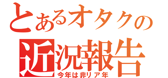 とあるオタクの近況報告（今年は非リア年）