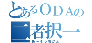 とあるＯＤＡの二者択一（あ～そっちかぁ）