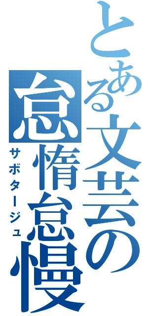 とある文芸の怠惰怠慢（サボタＩジュ）