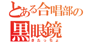 とある合唱部の黒眼鏡（きたっちょ）