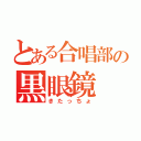 とある合唱部の黒眼鏡（きたっちょ）