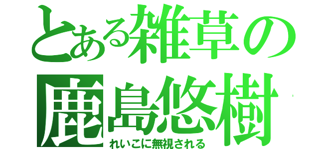 とある雑草の鹿島悠樹♡（れいこに無視される）