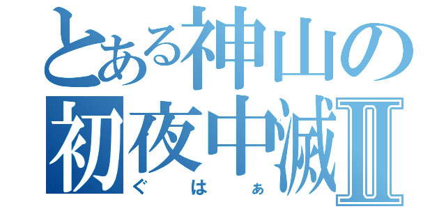 とある神山の初夜中滅亡Ⅱ（ぐはぁ）