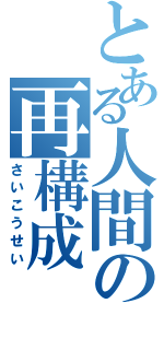 とある人間の再構成（さいこうせい）