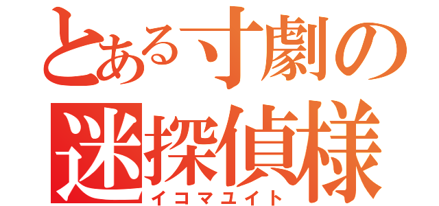 とある寸劇の迷探偵様（イコマユイト）