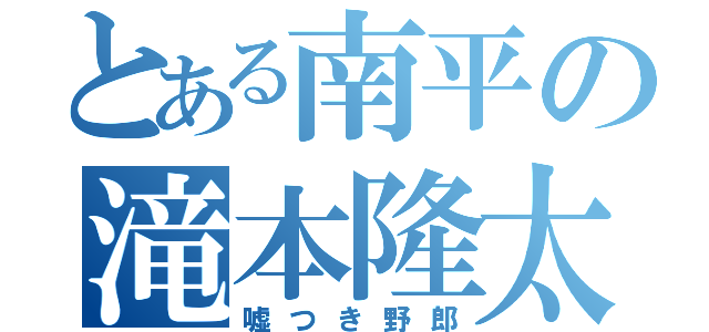 とある南平の滝本隆太（嘘つき野郎）