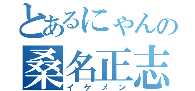 とあるにゃんの桑名正志（イケメン）