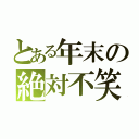 とある年末の絶対不笑（）