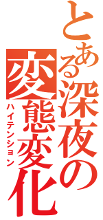 とある深夜の変態変化（ハイテンション）