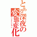 とある深夜の変態変化（ハイテンション）