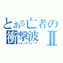 とある亡者の衝撃波Ⅱ（ショックウェーブ）