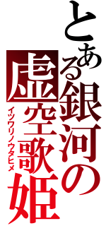 とある銀河の虚空歌姫（イツワリノウタヒメ）