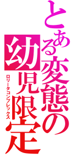 とある変態の幼児限定（ロリータコンプレックス）