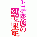 とある変態の幼児限定（ロリータコンプレックス）