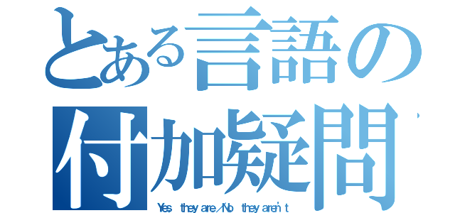 とある言語の付加疑問文（Ｙｅｓ， ｔｈｅｙ ａｒｅ．／Ｎｏ， ｔｈｅｙ ａｒｅｎ’ｔ）