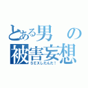 とある男の被害妄想（ＳＥＸしたんだ！）