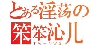 とある淫荡の笨笨沁儿（ＴＷ－ＮＷＧ）