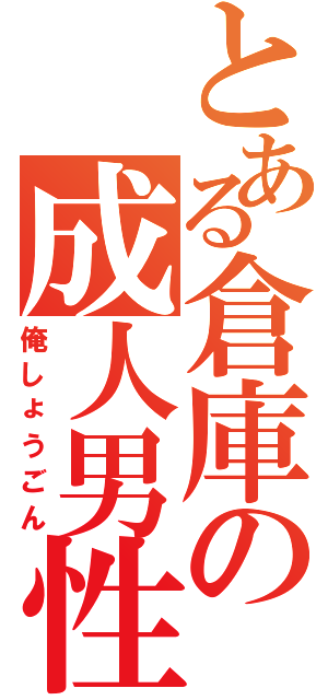 とある倉庫の成人男性（俺しょうごん）