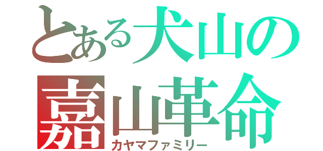 とある犬山の嘉山革命（カヤマファミリー）