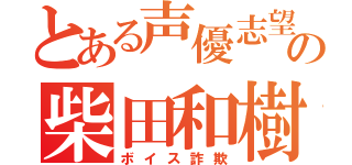 とある声優志望の柴田和樹（ボイス詐欺）