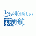 とある恥晒しの荻野航（ばーか）