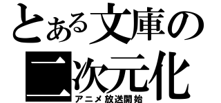 とある文庫の二次元化（アニメ放送開始）