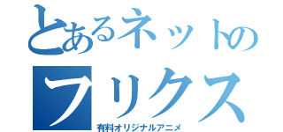 とあるネットのフリクス（有料オリジナルアニメ）