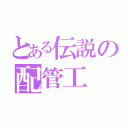 とある伝説の配管工（）