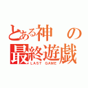 とある神の最終遊戯（ＬＡＳＴ ＧＡＭＥ）