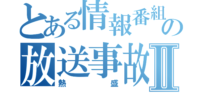 とある情報番組の放送事故Ⅱ（熱盛）