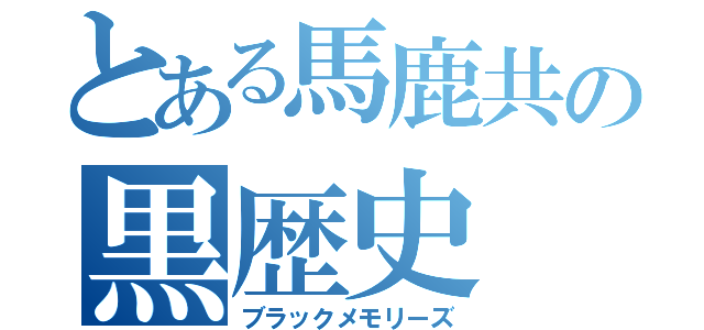 とある馬鹿共の黒歴史（ブラックメモリーズ）