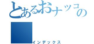 とあるおナツコの（インデックス）