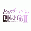 とあるチュウソンの現状打破Ⅱ（ふへへへへ（≧∇≦））