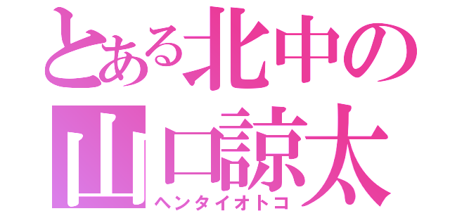 とある北中の山口諒太（ヘンタイオトコ）