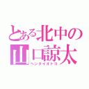 とある北中の山口諒太（ヘンタイオトコ）