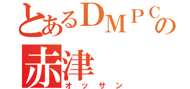 とあるＤＭＰＣの赤津（オッサン）