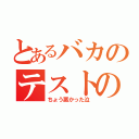 とあるバカのテストの成績（ちょう悪かった泣）