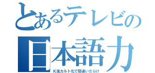 とあるテレビの日本語力（Ｋ流カルト化で間違いだらけ）