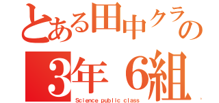 とある田中クラスの３年６組（Ｓｃｉｅｎｃｅ ｐｕｂｌｉｃ ｃｌａｓｓ）