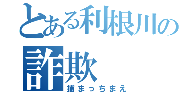 とある利根川の詐欺（捕まっちまえ）