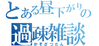 とある昼下がりの過疎雑談（かそざつだん）