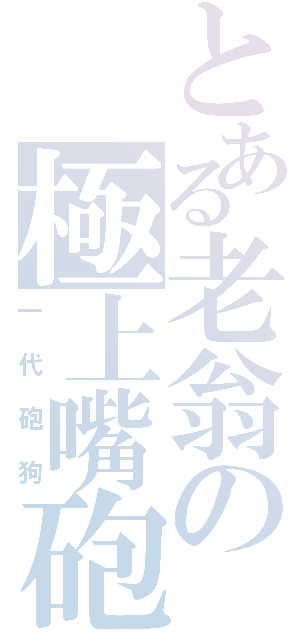 とある老翁の極上嘴砲Ⅱ（一代砲狗）