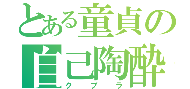 とある童貞の自己陶酔（クプラ）