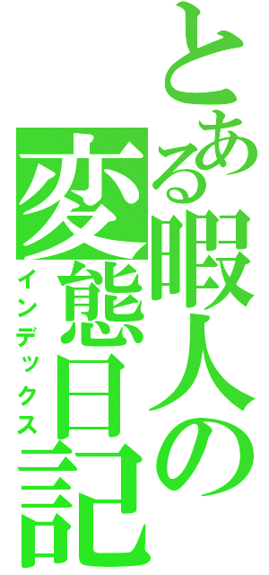 とある暇人の変態日記（インデックス）