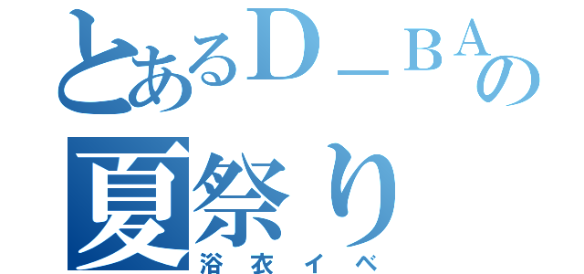 とあるＤ－ＢＡＲの夏祭り（浴衣イベ）