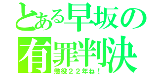 とある早坂の有罪判決（懲役２２年ね！）